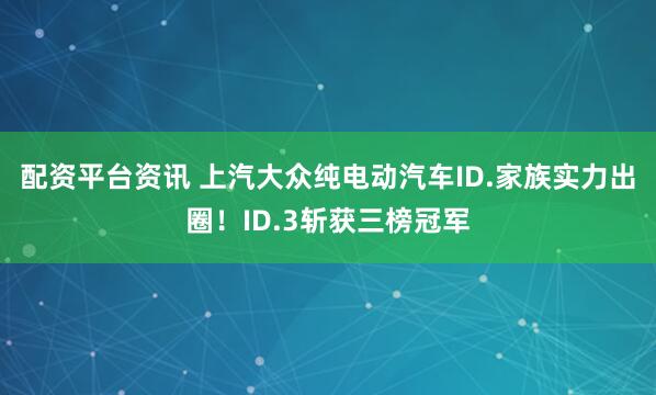 配资平台资讯 上汽大众纯电动汽车ID.家族实力出圈！ID.3斩获三榜冠军