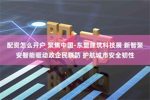 配资怎么开户 聚焦中国-东盟建筑科技展 新智聚安智能驱动政企民联防 护航城市安全韧性