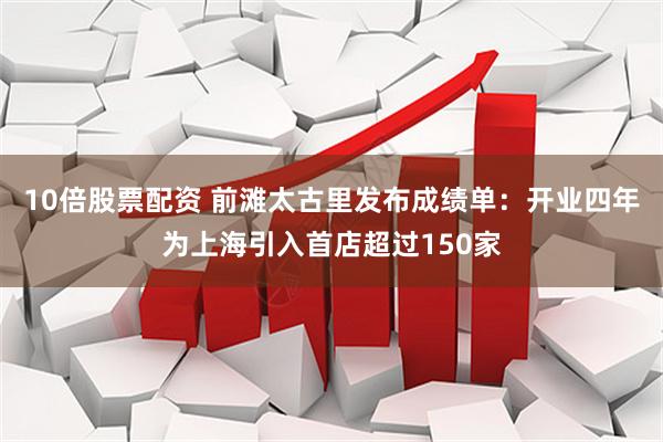 10倍股票配资 前滩太古里发布成绩单：开业四年为上海引入首店超过150家