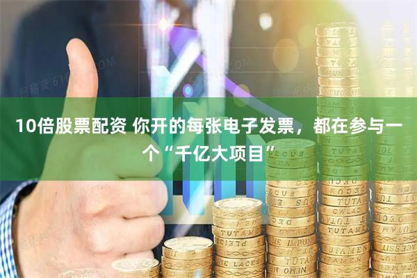 10倍股票配资 你开的每张电子发票，都在参与一个“千亿大项目”