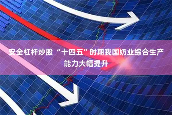 安全杠杆炒股 “十四五”时期我国奶业综合生产能力大幅提升