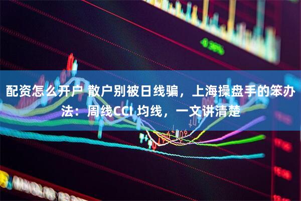 配资怎么开户 散户别被日线骗，上海操盘手的笨办法：周线CCI 均线，一文讲清楚