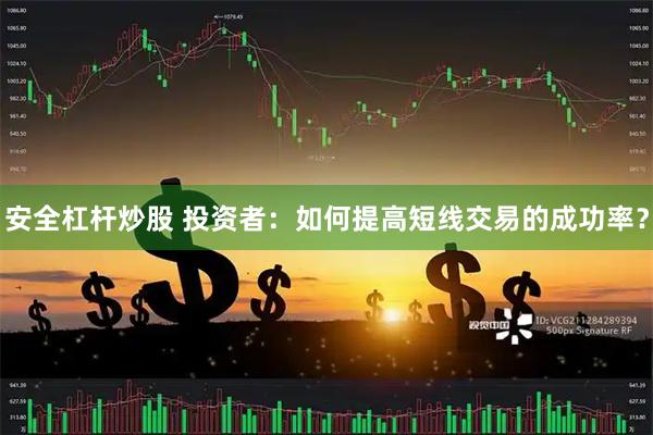 安全杠杆炒股 投资者:如何提高短线交易的成功率?