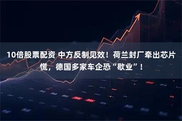 10倍股票配资 中方反制见效！荷兰封厂牵出芯片慌，德国多家车企恐“歇业”！