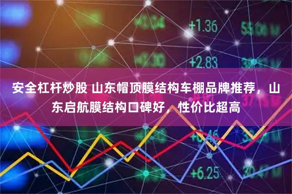 安全杠杆炒股 山东帽顶膜结构车棚品牌推荐，山东启航膜结构口碑好，性价比超高