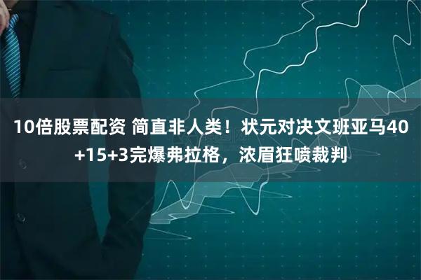 10倍股票配资 简直非人类！状元对决文班亚马40+15+3完爆弗拉格，浓眉狂喷裁判