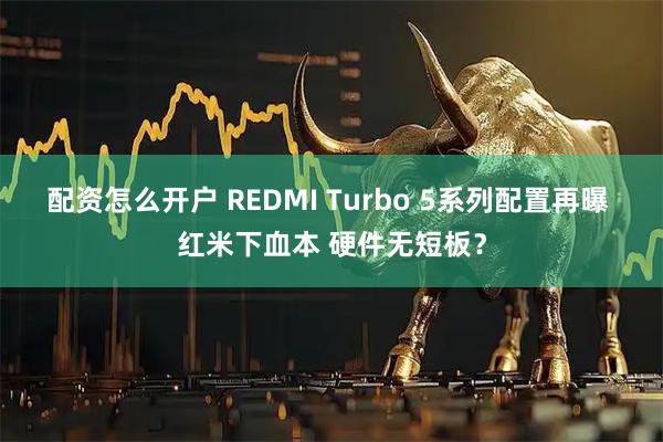 配资怎么开户 REDMI Turbo 5系列配置再曝 红米下血本 硬件无短板？