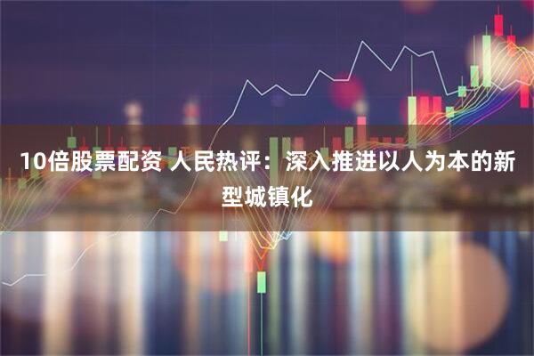 10倍股票配资 人民热评:深入推进以人为本的新型城镇化