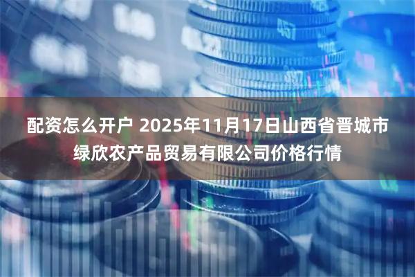 配资怎么开户 2025年11月17日山西省晋城市绿欣农产品贸易有限公司价格行情