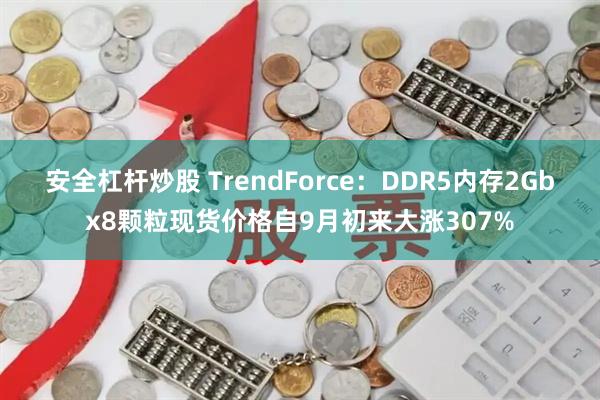 安全杠杆炒股 TrendForce：DDR5内存2Gbx8颗粒现货价格自9月初来大涨307%
