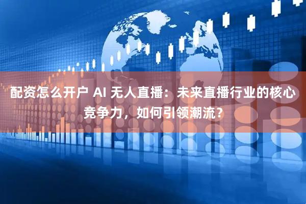 配资怎么开户 AI 无人直播：未来直播行业的核心竞争力，如何引领潮流？