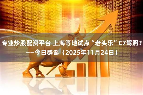 专业炒股配资平台 上海等地试点“老头乐”C7驾照？——今日辟谣（2025年11月24日）