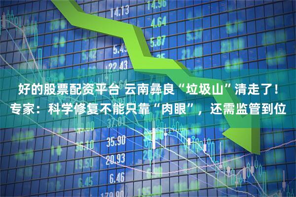 好的股票配资平台 云南彝良“垃圾山”清走了！专家：科学修复不能只靠“肉眼”，还需监管到位