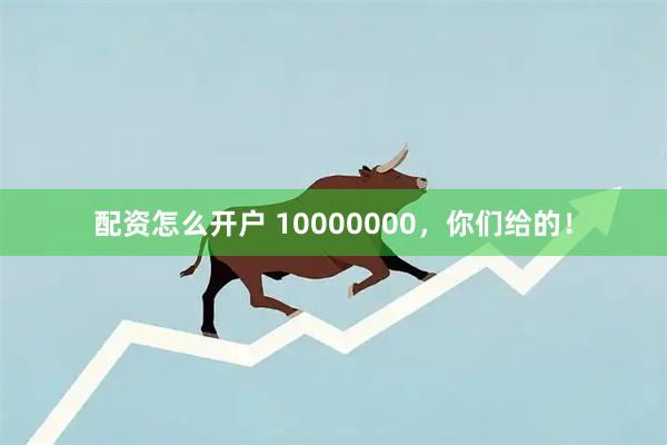 配资怎么开户 10000000，你们给的！