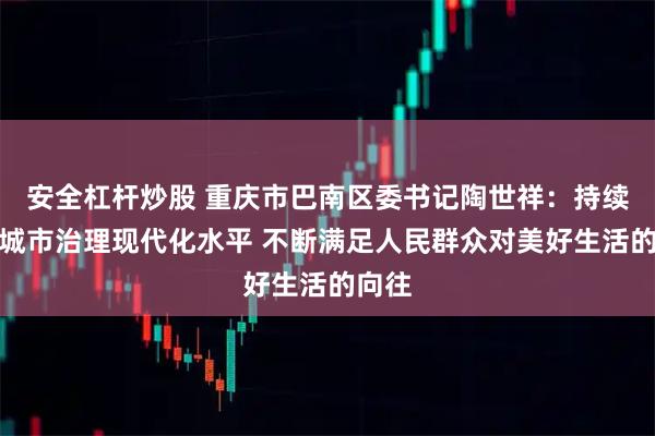 安全杠杆炒股 重庆市巴南区委书记陶世祥:持续提升城市治理现代化水平 不断满足人民群众对美好生活的向往