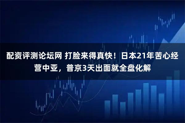 配资评测论坛网 打脸来得真快!日本21年苦心经营中亚,普京3天出面就全盘化解