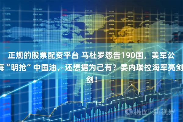 正规的股票配资平台 马杜罗怒告190国，美军公海“明抢”中国油，还想据为己有？委内瑞拉海军亮剑！
