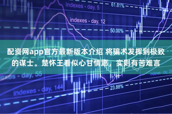 配资网app官方最新版本介绍 将骗术发挥到极致的谋士。楚怀王看似心甘情愿，实则有苦难言