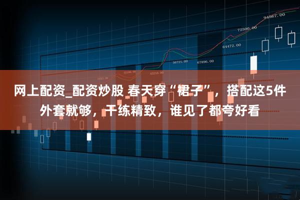 网上配资_配资炒股 春天穿“裙子”,搭配这5件外套就够,干练精致,谁见了都夸好看