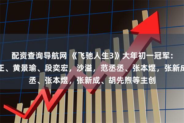 配资查询导航网 《飞驰人生3》大年初一冠军：韩寒，沈腾，尹正、黄景瑜、段奕宏，沙溢，范丞丞、张本煜，张新成、胡先煦等主创