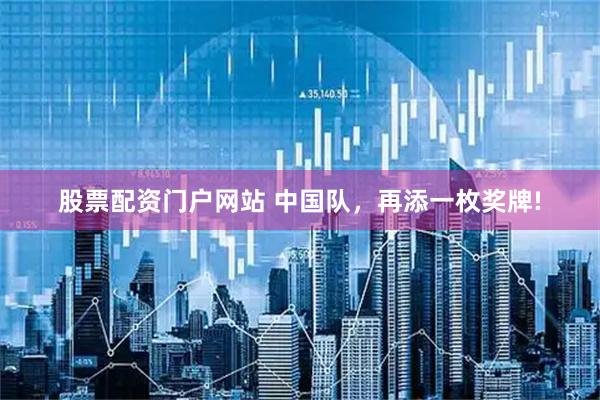 股票配资门户网站 中国队，再添一枚奖牌!