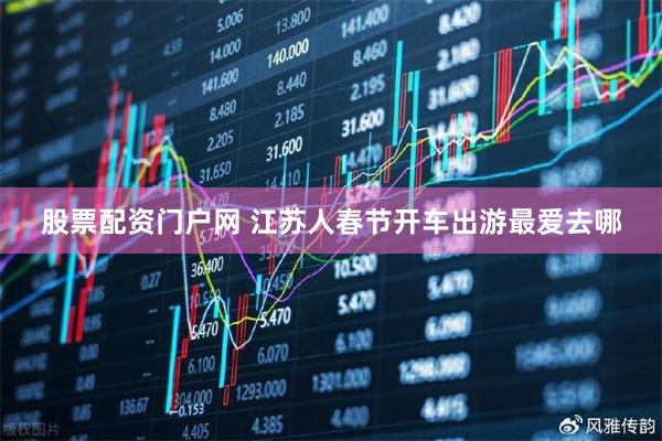 股票配资门户网 江苏人春节开车出游最爱去哪