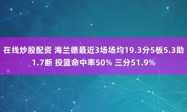 在线炒股配资 海兰德最近3场场均19.3分5板5.3助1.7断 投篮命中率50% 三分51.9%