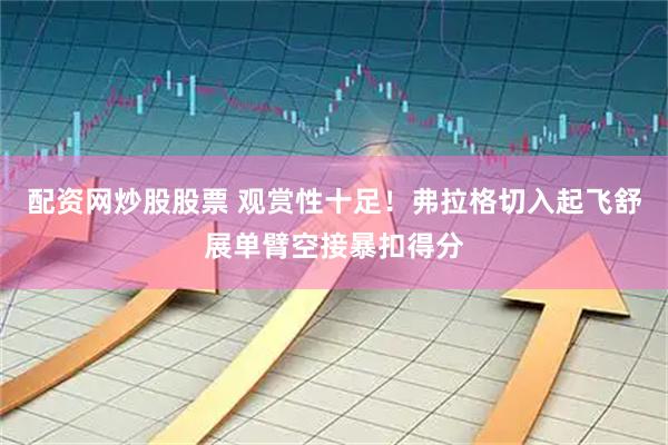 配资网炒股股票 观赏性十足！弗拉格切入起飞舒展单臂空接暴扣得分