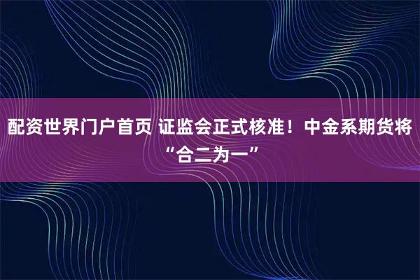 配资世界门户首页 证监会正式核准!中金系期货将“合二为一”