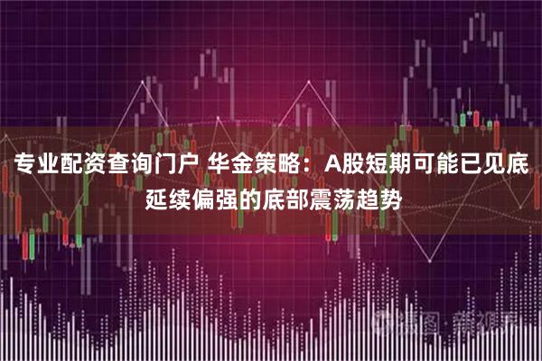 专业配资查询门户 华金策略：A股短期可能已见底 延续偏强的底部震荡趋势