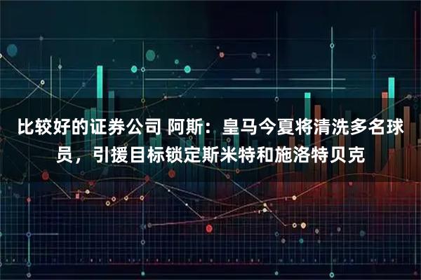 比较好的证券公司 阿斯：皇马今夏将清洗多名球员，引援目标锁定斯米特和施洛特贝克