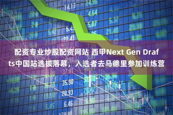 配资专业炒股配资网站 西甲Next Gen Drafts中国站选拔落幕，入选者去马德里参加训练营