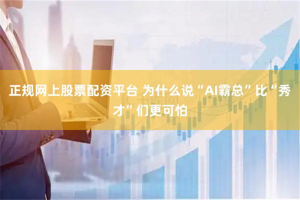 正规网上股票配资平台 为什么说“AI霸总”比“秀才”们更可怕