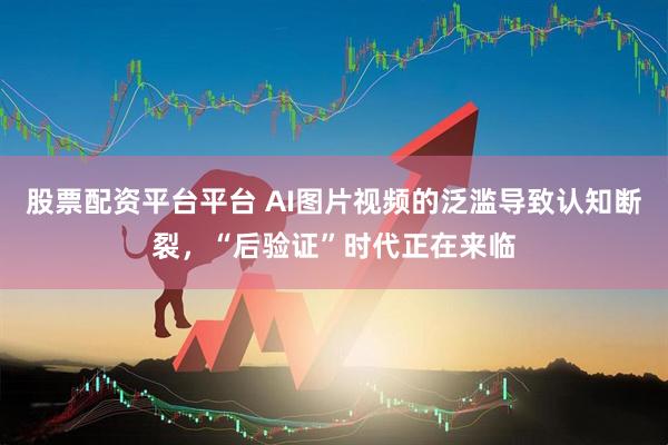 股票配资平台平台 AI图片视频的泛滥导致认知断裂，“后验证”时代正在来临