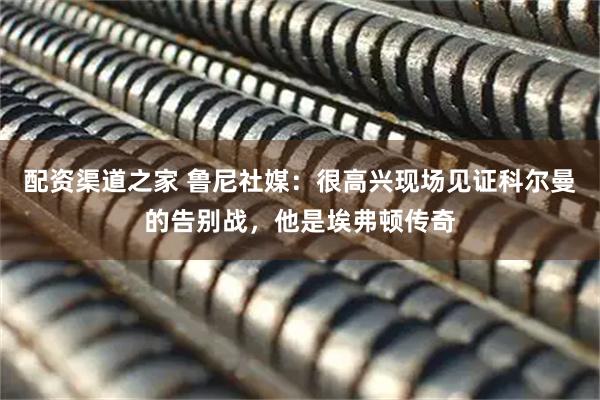 配资渠道之家 鲁尼社媒：很高兴现场见证科尔曼的告别战，他是埃弗顿传奇