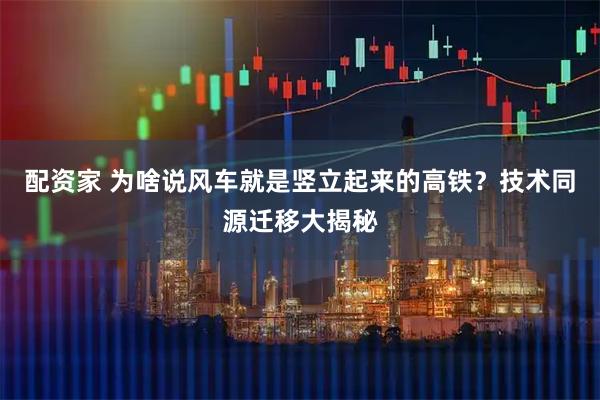 配资家 为啥说风车就是竖立起来的高铁？技术同源迁移大揭秘