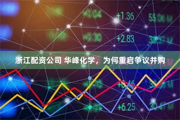 浙江配资公司 华峰化学，为何重启争议并购