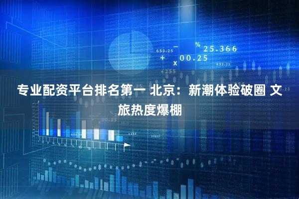 专业配资平台排名第一 北京：新潮体验破圈 文旅热度爆棚