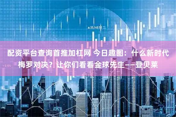 配资平台查询首推加杠网 今日趣图：什么新时代梅罗对决？让你们看看金球先生——登贝莱
