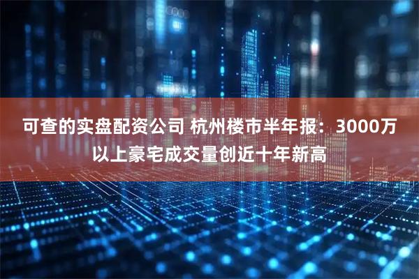 可查的实盘配资公司 杭州楼市半年报：3000万以上豪宅成交量创近十年新高