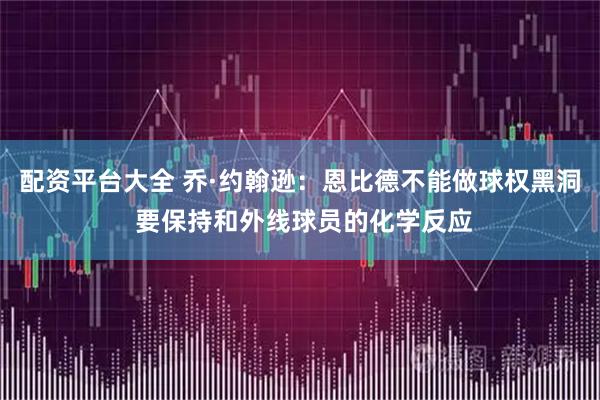配资平台大全 乔·约翰逊：恩比德不能做球权黑洞 要保持和外线球员的化学反应