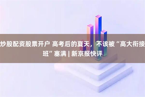 炒股配资股票开户 高考后的夏天，不该被“高大衔接班”塞满 | 新京报快评