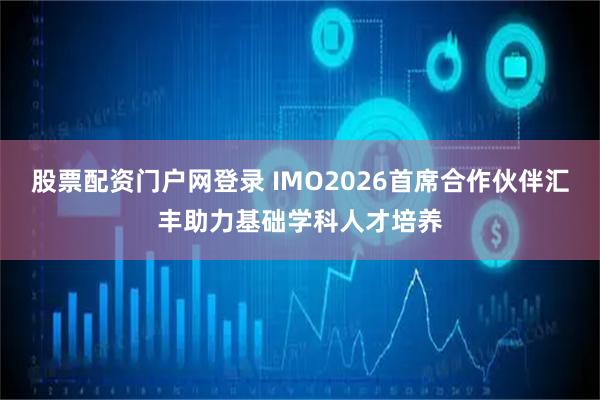 股票配资门户网登录 IMO2026首席合作伙伴汇丰助力基础学科人才培养