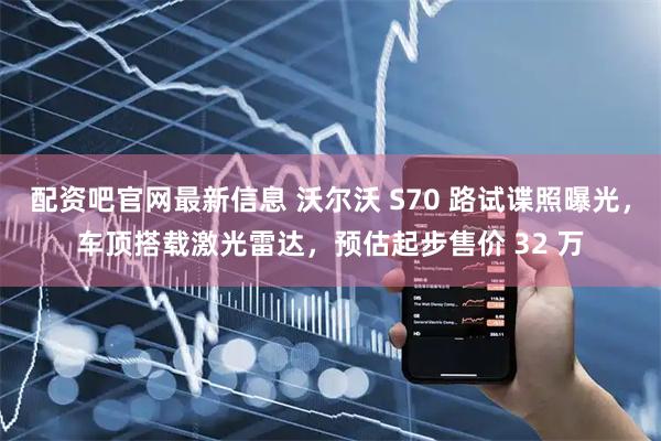 配资吧官网最新信息 沃尔沃 S70 路试谍照曝光，车顶搭载激光雷达，预估起步售价 32 万