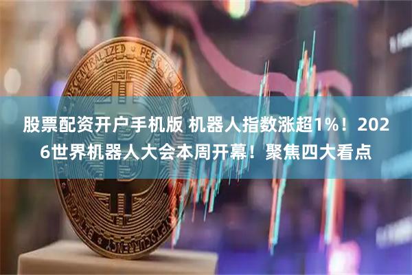 股票配资开户手机版 机器人指数涨超1%！2026世界机器人大会本周开幕！聚焦四大看点
