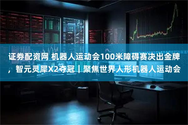证劵配资网 机器人运动会100米障碍赛决出金牌，智元灵犀X2夺冠｜聚焦世界人形机器人运动会