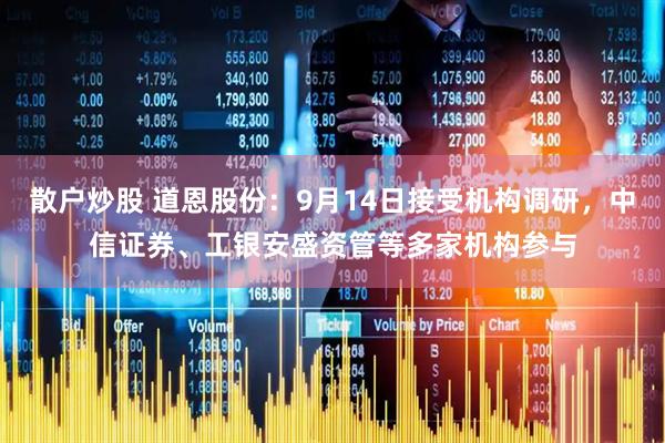 散户炒股 道恩股份：9月14日接受机构调研，中信证券、工银安盛资管等多家机构参与
