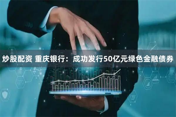 炒股配资 重庆银行：成功发行50亿元绿色金融债券