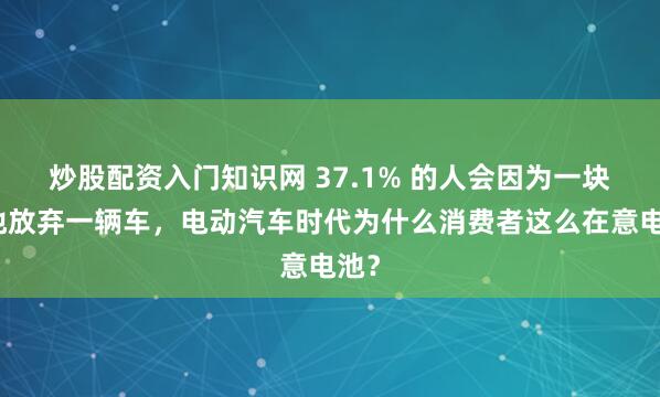 炒股配资入门知识网 37.1% 的人会因为一块电池放弃一辆车，电动汽车时代为什么消费者这么在意电池？