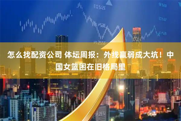 怎么找配资公司 体坛周报：外线羸弱成大坑！中国女篮困在旧格局里